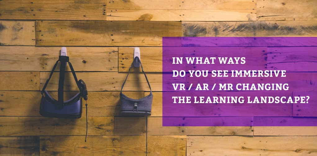 In What Ways Do You See Immersive VR / AR / MR Changing The Learning Landscape?